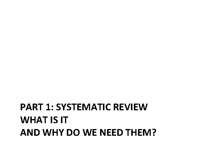 PART 1: SYSTEMATIC REVIEW WHAT IS IT AND WHY DO WE NEED THEM? 