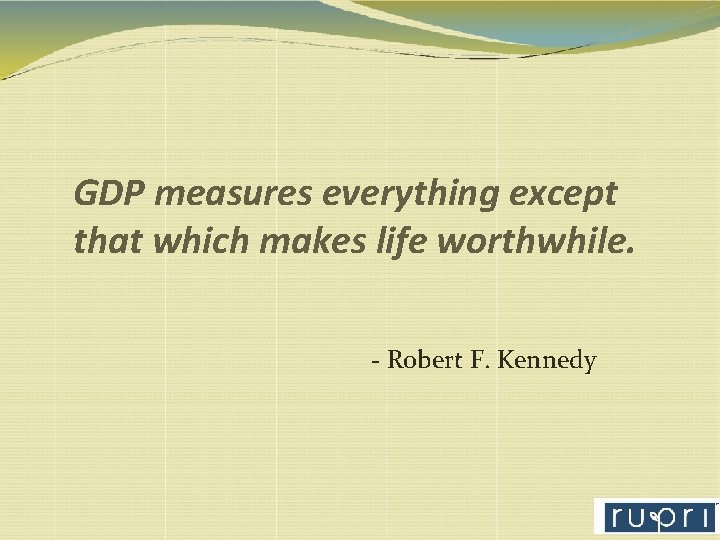 GDP measures everything except that which makes life worthwhile. - Robert F. Kennedy 