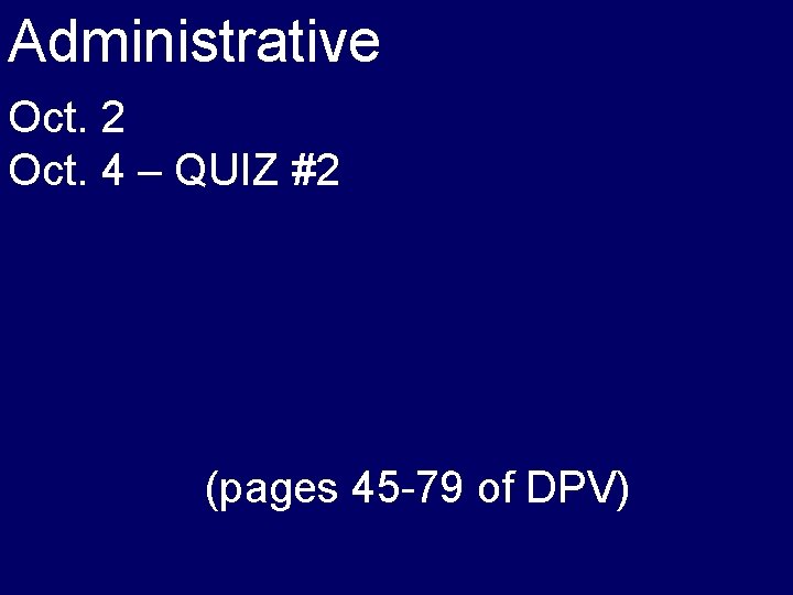 Administrative Oct. 2 Oct. 4 – QUIZ #2 (pages 45 -79 of DPV) 
