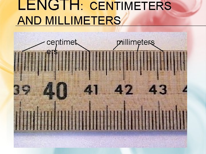 LENGTH: CENTIMETERS AND MILLIMETERS centimet ers millimeters 