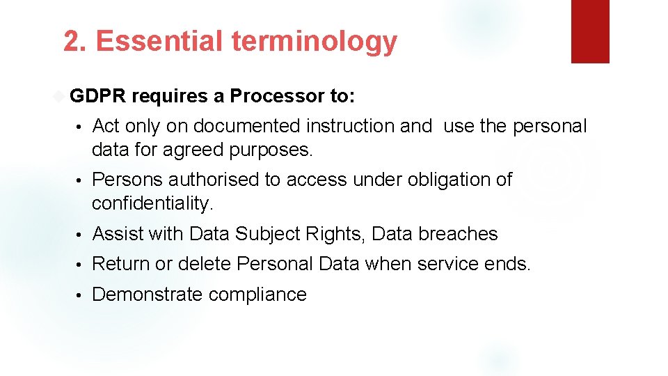 2. Essential terminology GDPR requires a Processor to: • Act only on documented instruction