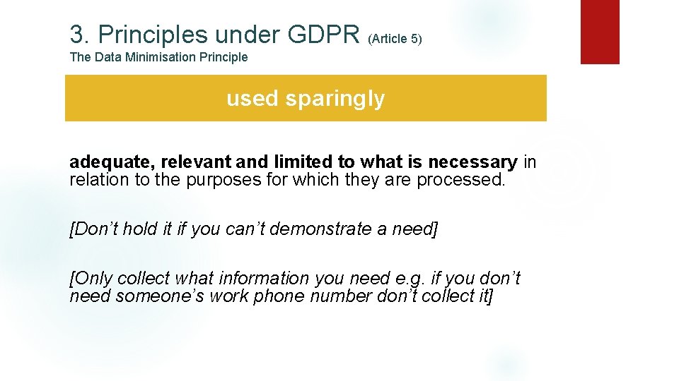 3. Principles under GDPR (Article 5) The Data Minimisation Principle used sparingly adequate, relevant