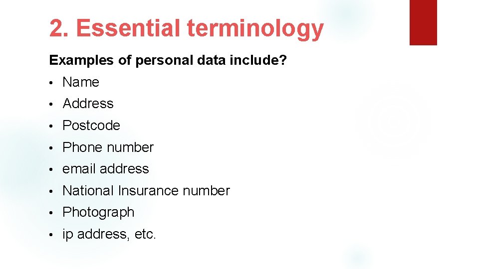 2. Essential terminology Examples of personal data include? • Name • Address • Postcode