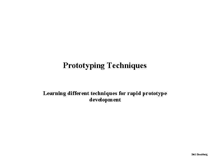 Prototyping Techniques Learning different techniques for rapid prototype development Saul Greenberg 