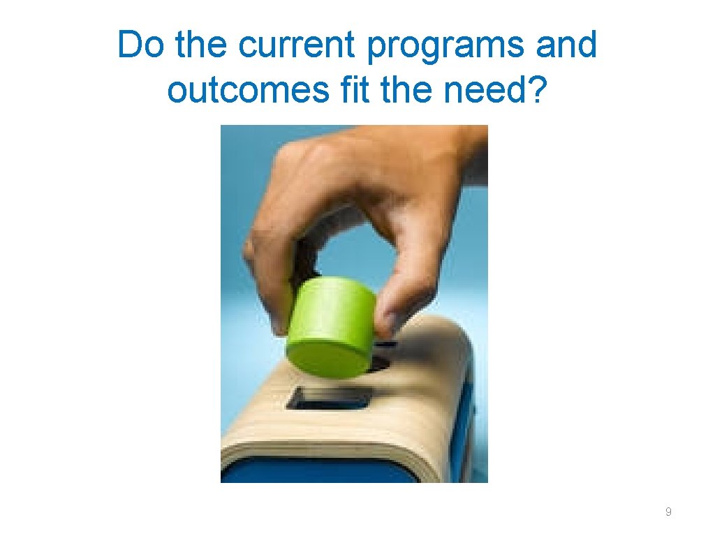 Do the current programs and outcomes fit the need? 9 