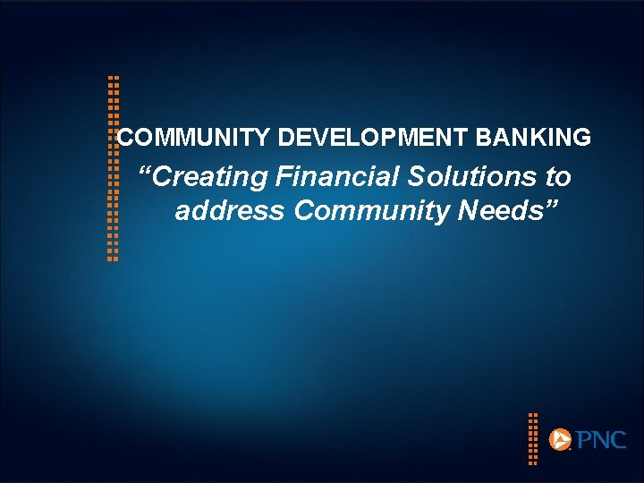 COMMUNITY DEVELOPMENT BANKING “Creating Financial Solutions to address Community Needs” 