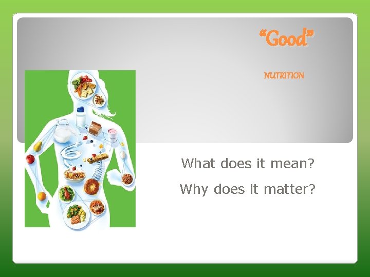 “Good” NUTRITION What does it mean? Why does it matter? 