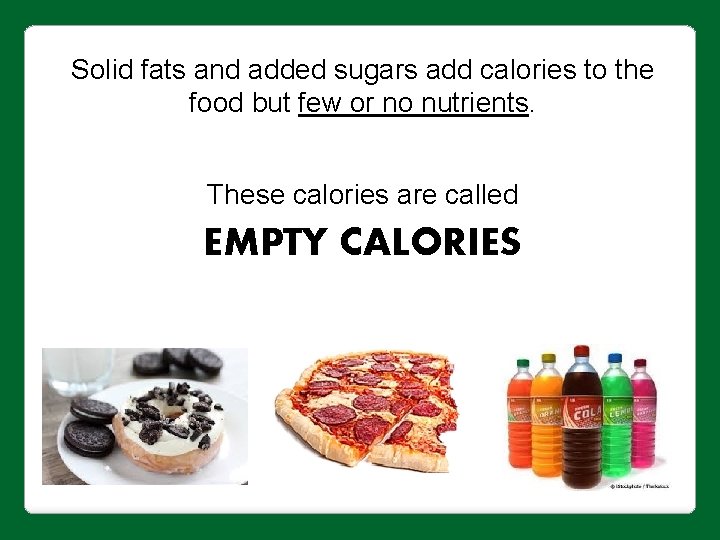 Solid fats and added sugars add calories to the food but few or no