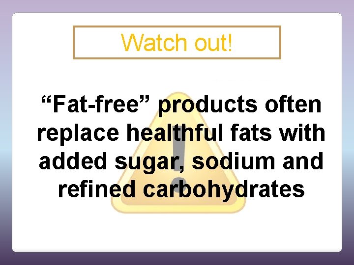 Watch out! “Fat-free” products often replace healthful fats with added sugar, sodium and refined