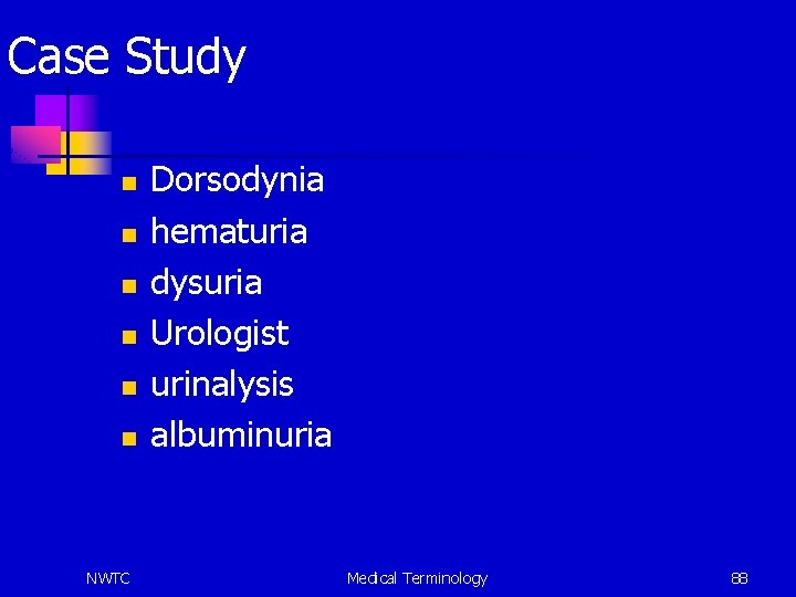 Case Study n n n NWTC Dorsodynia hematuria dysuria Urologist urinalysis albuminuria Medical Terminology