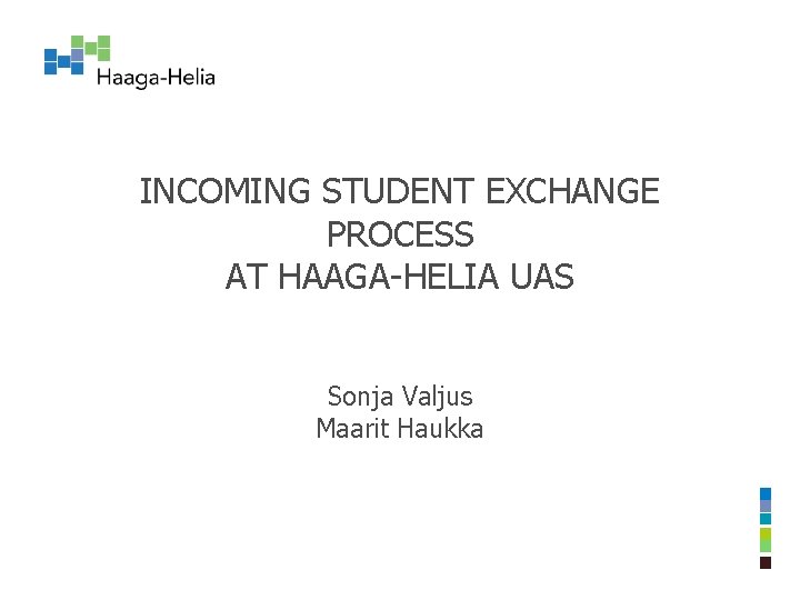 INCOMING STUDENT EXCHANGE PROCESS AT HAAGA-HELIA UAS Sonja Valjus Maarit Haukka INCOMING STUDENT EXCHANGE PROCESS AT HAAGA-HELIA UAS Sonja Valjus Maarit Haukka