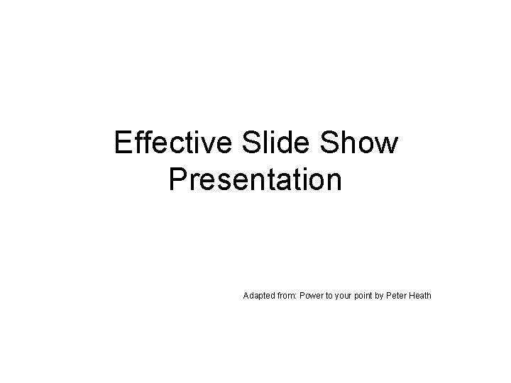 Effective Slide Show Presentation Adapted from: Power to your point by Peter Heath 