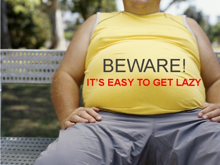BEWARE! IT’S EASY TO GET LAZY 