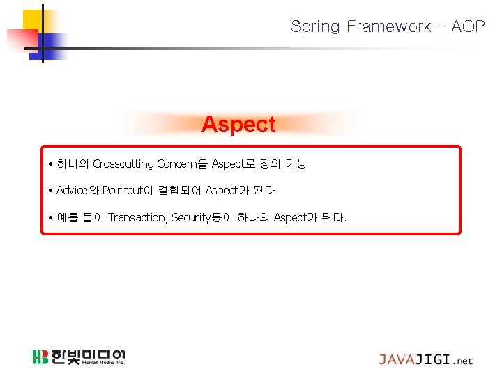 Spring Framework – AOP Aspect • 하나의 Crosscutting Concern을 Aspect로 정의 가능 • Advice와