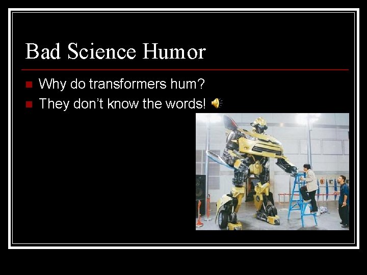 Bad Science Humor n n Why do transformers hum? They don’t know the words!