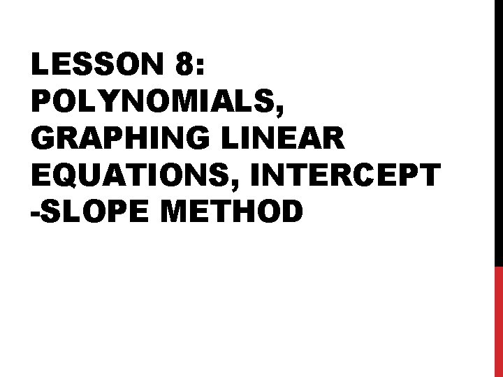 LESSON 8: POLYNOMIALS, GRAPHING LINEAR EQUATIONS, INTERCEPT -SLOPE METHOD 