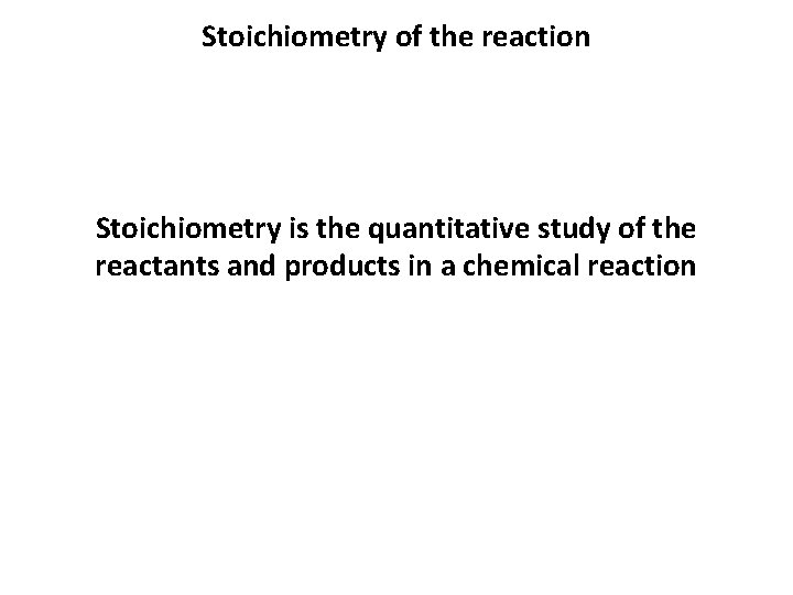 Stoichiometry of the reaction Stoichiometry is the quantitative study of the reactants and products