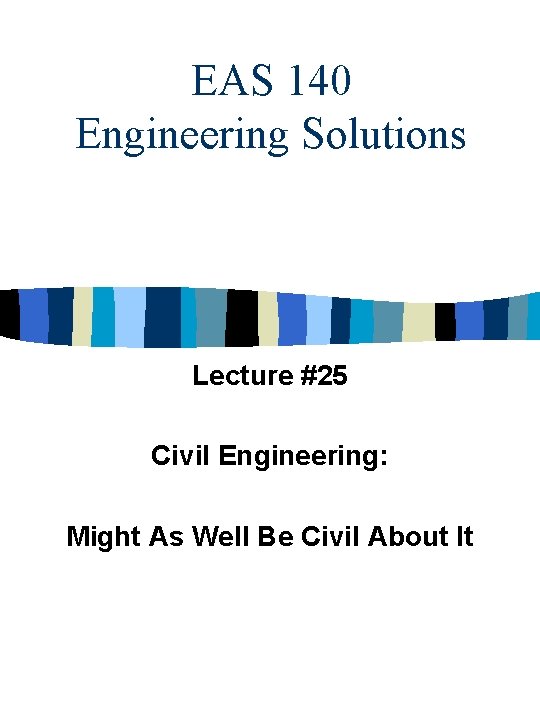EAS 140 Engineering Solutions Lecture #25 Civil Engineering: Might As Well Be Civil About