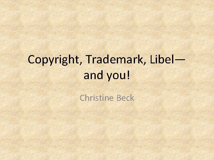 Copyright, Trademark, Libel— and you! Christine Beck 