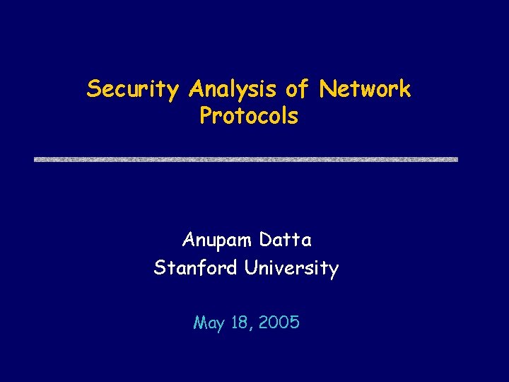 Security Analysis of Network Protocols Anupam Datta Stanford University May 18, 2005 