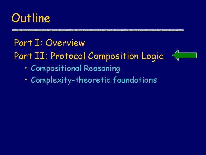 Outline Part I: Overview Part II: Protocol Composition Logic • Compositional Reasoning • Complexity-theoretic