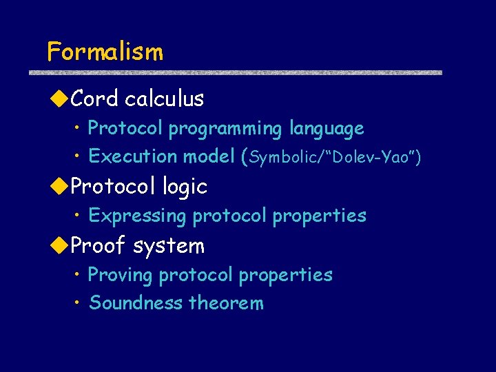 Formalism Cord calculus • Protocol programming language • Execution model (Symbolic/“Dolev-Yao”) Protocol logic •