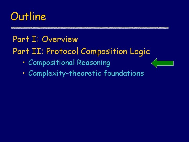 Outline Part I: Overview Part II: Protocol Composition Logic • Compositional Reasoning • Complexity-theoretic