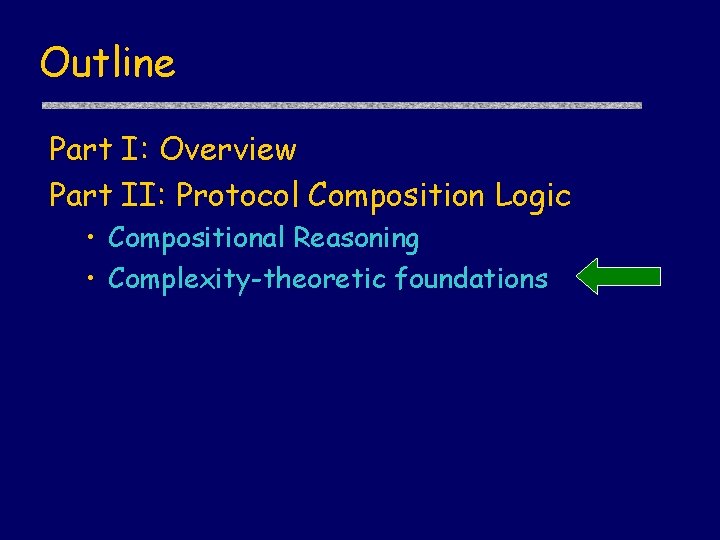 Outline Part I: Overview Part II: Protocol Composition Logic • Compositional Reasoning • Complexity-theoretic