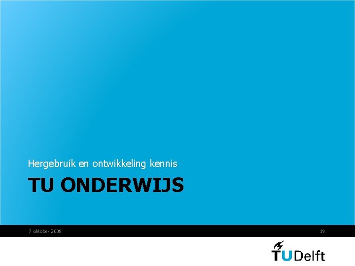 Hergebruik en ontwikkeling kennis TU ONDERWIJS 7 oktober 2008 19 