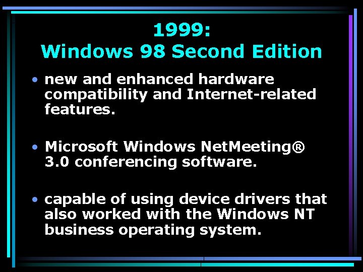 1999: Windows 98 Second Edition • new and enhanced hardware compatibility and Internet-related features.