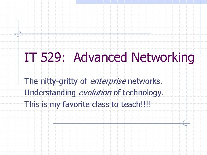 IT 529: Advanced Networking The nitty-gritty of enterprise networks. Understanding evolution of technology. This