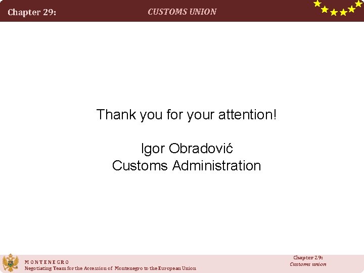 Chapter 29: CUSTOMS UNION Thank you for your attention! Igor Obradović Customs Administration MONTENEGRO Chapter 29: CUSTOMS UNION Thank you for your attention! Igor Obradović Customs Administration MONTENEGRO