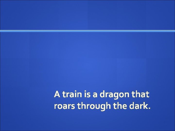 A train is a dragon that roars through the dark. 