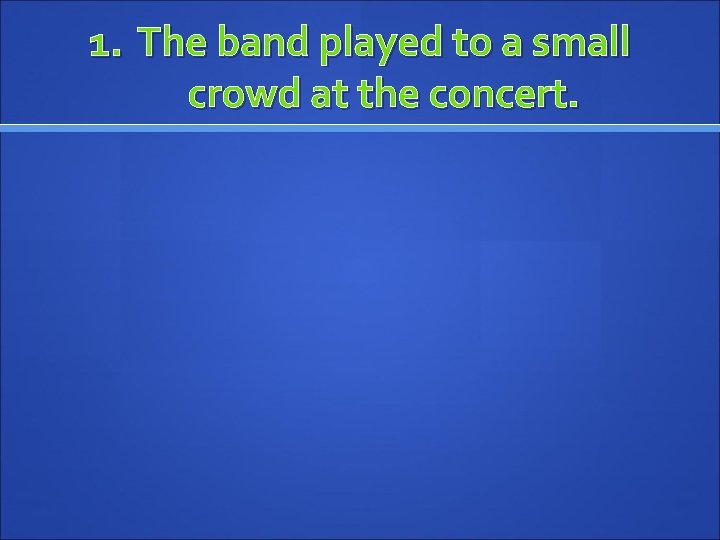 1. The band played to a small crowd at the concert. 