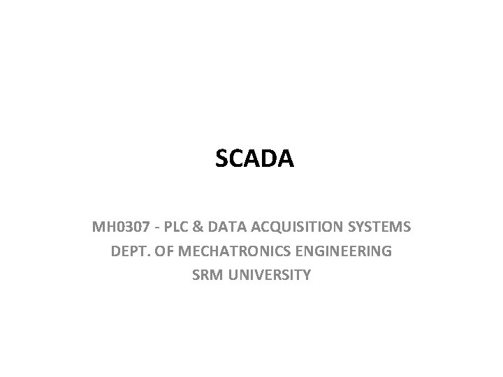 SCADA MH 0307 - PLC & DATA ACQUISITION SYSTEMS DEPT. OF MECHATRONICS ENGINEERING SRM