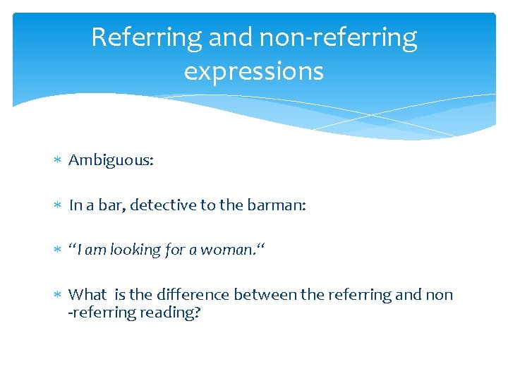 Referring and non-referring expressions Ambiguous: In a bar, detective to the barman: “I am