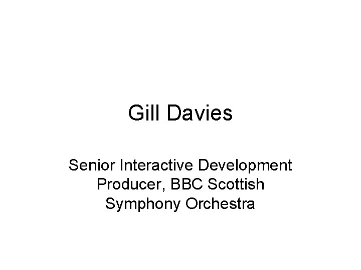 Gill Davies Senior Interactive Development Producer, BBC Scottish Symphony Orchestra Gill Davies Senior Interactive Development Producer, BBC Scottish Symphony Orchestra