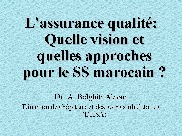 L’assurance qualité: Quelle vision et quelles approches pour le SS marocain ? Dr. A.