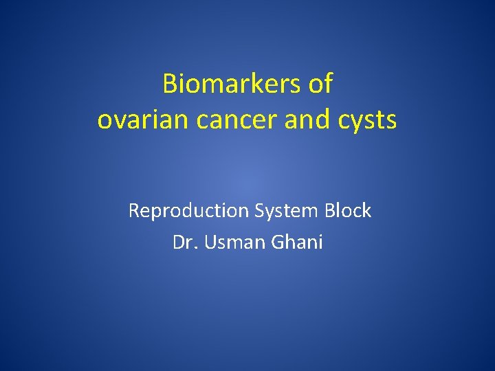 Biomarkers of ovarian cancer and cysts Reproduction System Block Dr. Usman Ghani 