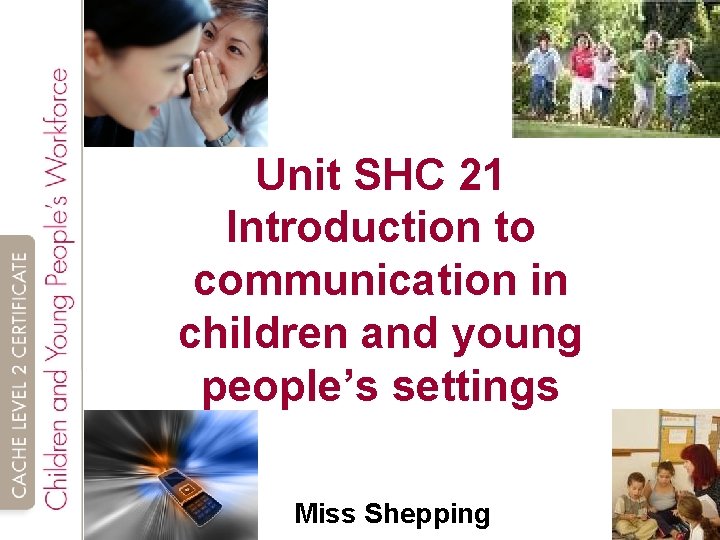 Unit SHC 21 Introduction to communication in children and young people’s settings Miss Shepping