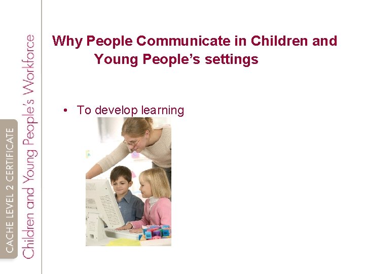 Why People Communicate in Children and Young People’s settings • To develop learning 