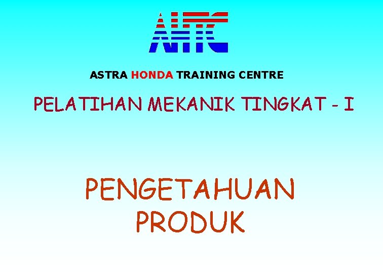 ASTRA HONDA TRAINING CENTRE PELATIHAN MEKANIK TINGKAT - I PENGETAHUAN PRODUK 