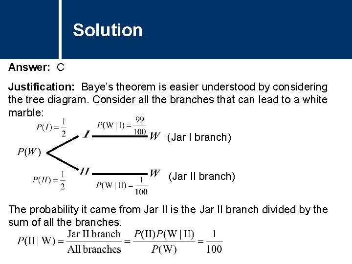 Solution Answer: C Justification: Baye’s theorem is easier understood by considering the tree diagram.