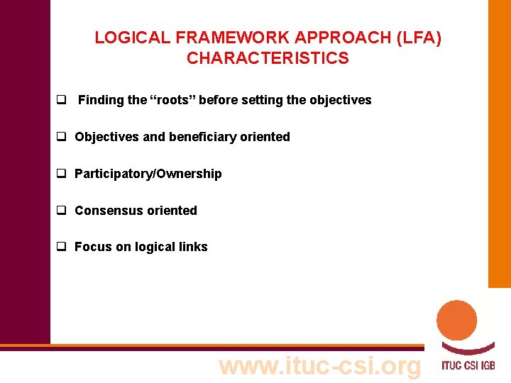 LOGICAL FRAMEWORK APPROACH (LFA) CHARACTERISTICS q Finding the “roots” before setting the objectives q