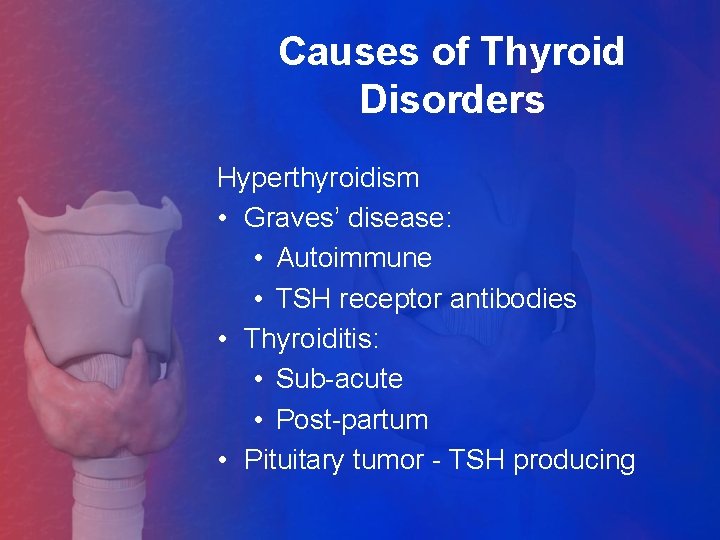 Causes of Thyroid Disorders Hyperthyroidism • Graves’ disease: • Autoimmune • TSH receptor antibodies