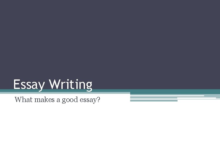 Essay Writing What makes a good essay? 