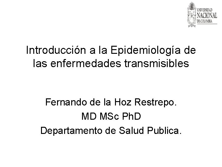 Introducción a la Epidemiología de las enfermedades transmisibles Fernando de la Hoz Restrepo. MD