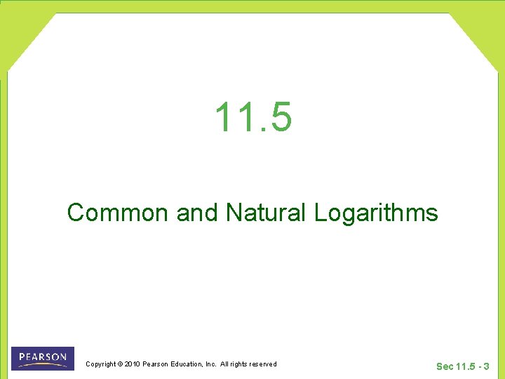 11. 5 Common and Natural Logarithms Copyright © 2010 Pearson Education, Inc. All rights