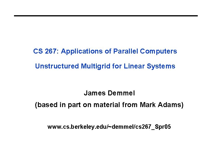 CS 267: Applications of Parallel Computers Unstructured Multigrid for Linear Systems James Demmel (based