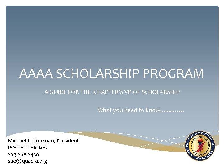 AAAA SCHOLARSHIP PROGRAM A GUIDE FOR THE CHAPTER’S VP OF SCHOLARSHIP What you need AAAA SCHOLARSHIP PROGRAM A GUIDE FOR THE CHAPTER’S VP OF SCHOLARSHIP What you need